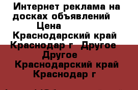 Интернет реклама на досках объявлений. › Цена ­ 3 500 - Краснодарский край, Краснодар г. Другое » Другое   . Краснодарский край,Краснодар г.